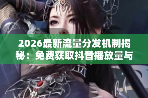 2026最新流量分发机制揭秘:免费获取抖音播放量与点赞的秘籍 2026最新流量分发机制揭秘:免费获取抖音播放量与点赞的秘籍