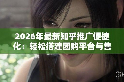 2026年最新知乎推广便捷化：轻松搭建团购平台与售后电话服务，助力<a href=