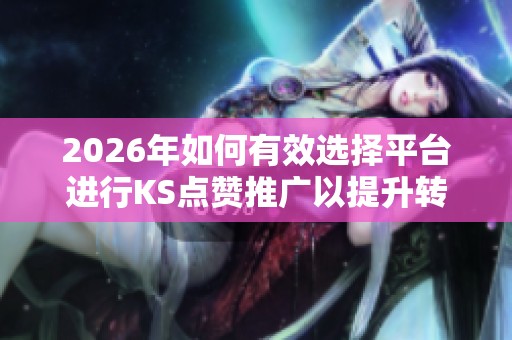 2026年如何有效选择平台进行KS点赞推广以提升转化率? 2026年如何有效选择平台进行KS点赞推广以提升转化率?