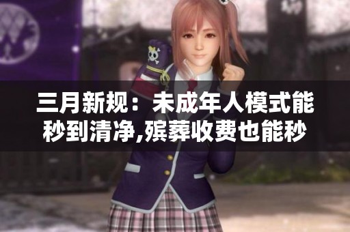 三月新规:未成年人模式能秒到清净,殡葬收费也能秒懂防坑? 三月新规:未成年人模式能秒到清净,殡葬收费也能秒懂防坑?