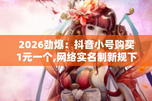2026劲爆:抖音小号购买1元一个,网络实名制新规下月起全面实施灵活 2026劲爆:抖音小号购买1元一个,网络实名制新规下月起全面实施灵活
