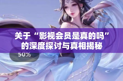 关于“影视会员是真的吗”的深度探讨与真相揭秘 关于“影视会员是真的吗”的深度探讨与真相揭秘