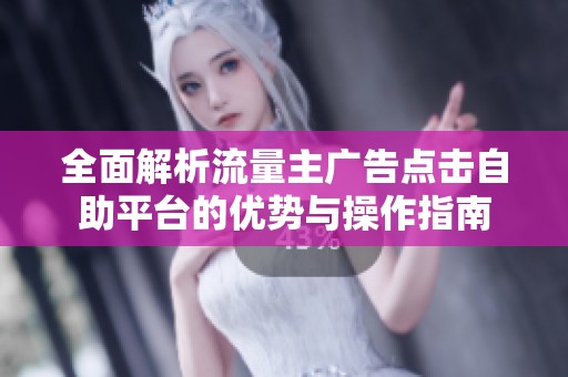 全面解析流量主广告点击自助平台的优势与操作指南 全面解析流量主广告点击自助平台的优势与操作指南